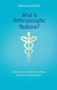 What is Anthroposophic Medicine? Scientific Basis ~ Therapeutic Potential ~ Prospects for Development by Michaela Glockler