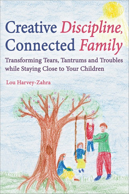 Creative Discipline ~ Connected Family. Transforming tears, tantrums+ troubles while staying close to your family by Lou Harvey-Zahra